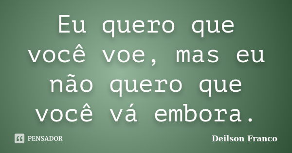 Eu quero que você voe, mas eu não quero que você vá embora.... Frase de Deilson Franco.