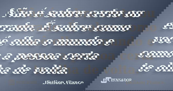Não é sobre certo ou errado. É sobre como você olha o mundo e como a pessoa certa te olha de volta.... Frase de Deilson Franco.