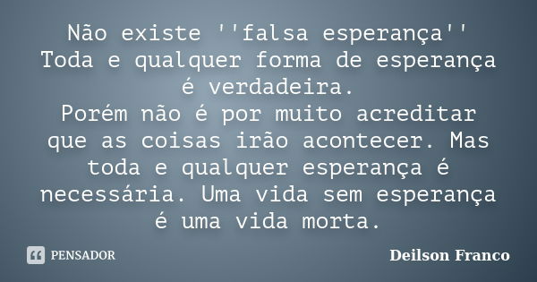 Não existe ''falsa esperança'' Toda e qualquer forma de esperança é verdadeira. Porém não é por muito acreditar que as coisas irão acontecer. Mas toda e qualque... Frase de Deilson Franco.