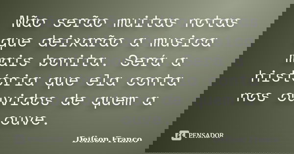 Não serão muitas notas que deixarão a musica mais bonita. Será a história que ela conta nos ouvidos de quem a ouve.... Frase de Deilson Franco.