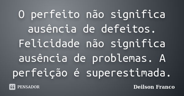 O perfeito não significa ausência de defeitos. Felicidade não significa ausência de problemas. A perfeição é superestimada.... Frase de Deilson Franco.