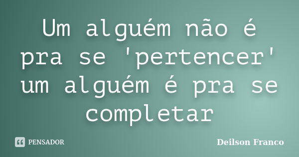 Um alguém não é pra se 'pertencer' um alguém é pra se completar... Frase de Deilson Franco.