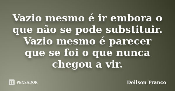 Vazio mesmo é ir embora o que não se pode substituir. Vazio mesmo é parecer que se foi o que nunca chegou a vir.... Frase de Deilson Franco.