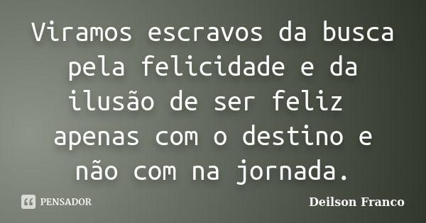 Viramos escravos da busca pela felicidade e da ilusão de ser feliz apenas com o destino e não com na jornada.... Frase de Deilson Franco.