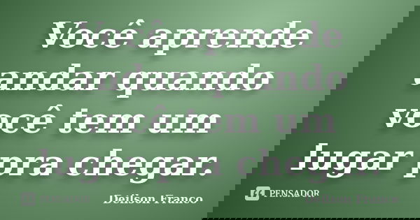 Você aprende andar quando você tem um lugar pra chegar.... Frase de Deilson franco.