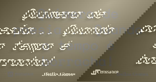 Quimera de poesia... Quando o tempo é borracha!... Frase de Deilza Gomes.