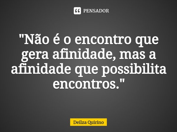 ⁠"Não é o encontro que gera afinidade, mas a afinidade que possibilita encontros."... Frase de Deilza Quirino.