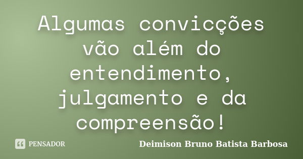 Algumas convicções vão além do entendimento, julgamento e da compreensão!... Frase de Deimison Bruno Batista Barbosa.