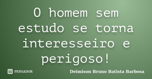 O homem sem estudo se torna interesseiro e perigoso!... Frase de Deimison Bruno Batista Barbosa.