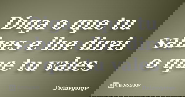 Diga o que tu sabes e lhe direi o que tu vales... Frase de Deimogorge.