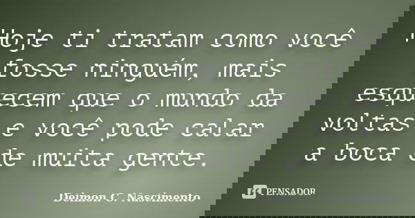 Hoje ti tratam como você fosse ninguém, mais esquecem que o mundo da voltas e você pode calar a boca de muita gente.... Frase de Deimon C. Nascimento.