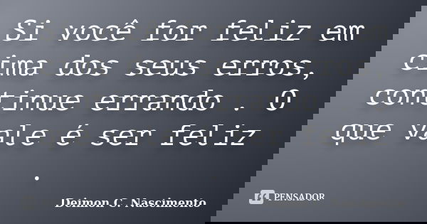 Si você for feliz em cima dos seus erros, continue errando . O que vale é ser feliz .... Frase de Deimon C. Nascimento.