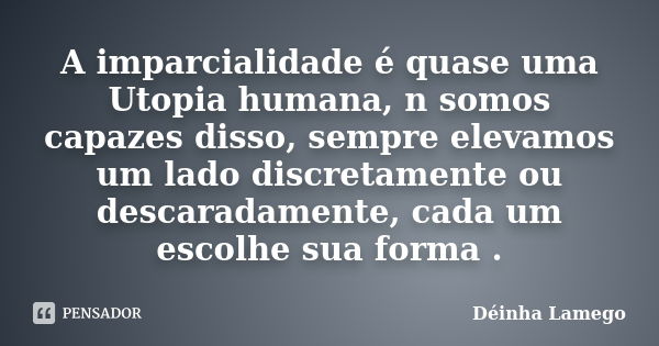 A imparcialidade é quase uma Utopia humana, n somos capazes disso, sempre elevamos um lado discretamente ou descaradamente, cada um escolhe sua forma .... Frase de Déinha Lamego.