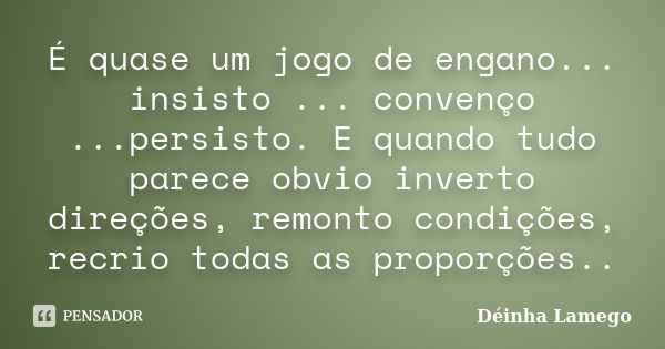 É quase um jogo de engano... insisto ... convenço ...persisto. E quando tudo parece obvio inverto direções, remonto condições, recrio todas as proporções..... Frase de Déinha Lamego.