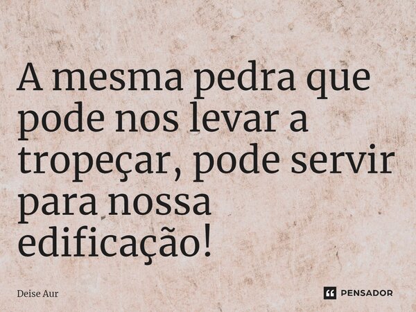 ⁠⁠A mesma pedra que pode nos levar a tropeçar, pode servir para nossa edificação!... Frase de Deise Aur.