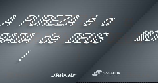 A PUREZA é a MORADA de DEUS !... Frase de Deise Aur.