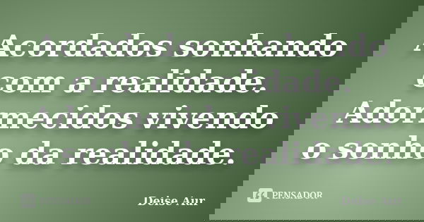 Acordados sonhando com a realidade. Adormecidos vivendo o sonho da realidade.... Frase de Deise Aur.