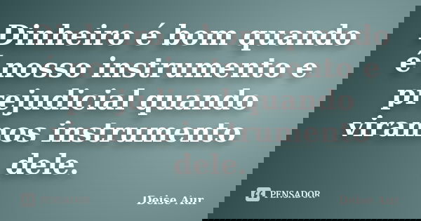 Dinheiro é bom quando é nosso instrumento e prejudicial quando viramos instrumento dele.... Frase de Deise Aur.