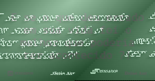 E se o que deu errado em sua vida foi o melhor que poderia ter acontecido ?!... Frase de Deise Aur.