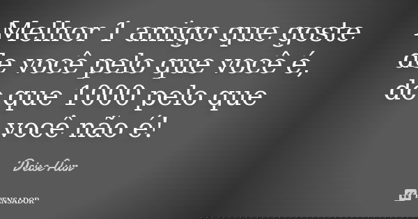 Melhor 1 amigo que goste de você pelo que você é, do que 1000 pelo que você não é!... Frase de Deise Aur.