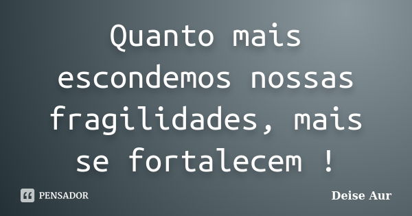 Quanto mais escondemos nossas fragilidades, mais se fortalecem !... Frase de Deise Aur.