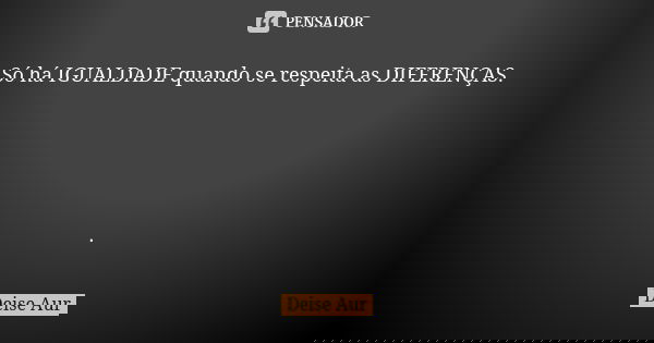 Só há IGUALDADE quando se respeita as DIFERENÇAS. .... Frase de Deise Aur.