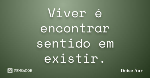 Viver é encontrar sentido em existir.... Frase de Deise Aur.