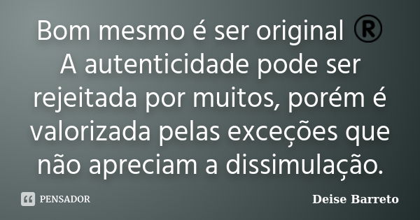 Bom mesmo é ser original ® A autenticidade pode ser rejeitada por muitos, porém é valorizada pelas exceções que não apreciam a dissimulação.... Frase de Deise Barreto.