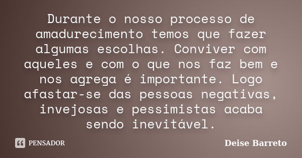 Durante o nosso processo de amadurecimento temos que fazer algumas escolhas. Conviver com aqueles e com o que nos faz bem e nos agrega é importante. Logo afasta... Frase de Deise Barreto.