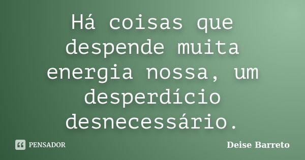 Há coisas que despende muita energia nossa, um desperdício desnecessário.... Frase de Deise Barreto.