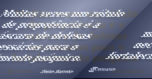 Muitas vezes um rótulo de prepotência é a máscara de defesas necessárias para o fortalecimento psíquico.... Frase de Deise Barreto.