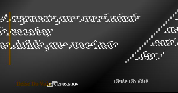 A resposta que você ainda não recebeu, está na bíblia que você não leu !... Frase de Deise Do Vale.
