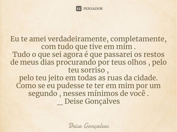 ⁠Eu te amei verdadeiramente, completamente,
com tudo que tive em mim .
Tudo o que sei agora é que passarei os restos de meus dias procurando por teus olhos , pe... Frase de Deise Gonçalves.