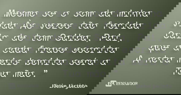 Mesmo se o som da minha vida Às vezes tão ferida Cair de tom Saiba, Pai, que a cada frase escrita A nota mais bonita será a Tua mão.”... Frase de Deise Jacinto.