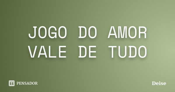 JOGO DO AMOR VALE DE TUDO... Frase de DEISE.