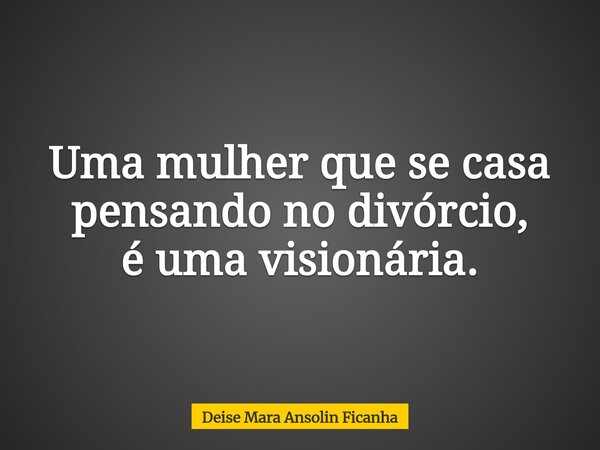 Uma mulher que se casa pensando no divórcio, é uma visionária.... Frase de Deise Mara Ansolin Ficanha.