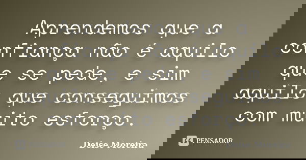 Aprendemos que a confiança não é aquilo que se pede, e sim aquilo que conseguimos com muito esforço.... Frase de Deise Moreira.