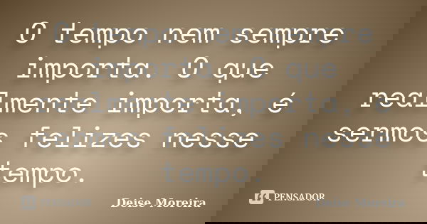 O tempo nem sempre importa. O que realmente importa, é sermos felizes nesse tempo.... Frase de Deise Moreira.