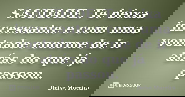 SAUDADE. Te deixa incessante e com uma vontade enorme de ir atrás do que já passou.... Frase de Deise Moreira.
