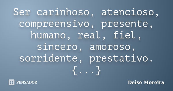 Ser carinhoso, atencioso, compreensivo, presente, humano, real, fiel, sincero, amoroso, sorridente, prestativo. {...}... Frase de Deise Moreira.