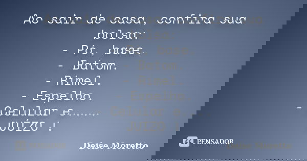 Ao sair de casa, confira sua bolsa: - Pó, base. - Batom. - Rímel. - Espelho. - Celular e.... JUÍZO !... Frase de Deise Moretto.