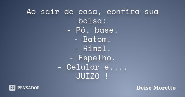 Ao sair de casa, confira sua bolsa: - Pó, base. - Batom. - Rímel. - Espelho. - Celular e.... JUÍZO !... Frase de Deise Moretto.