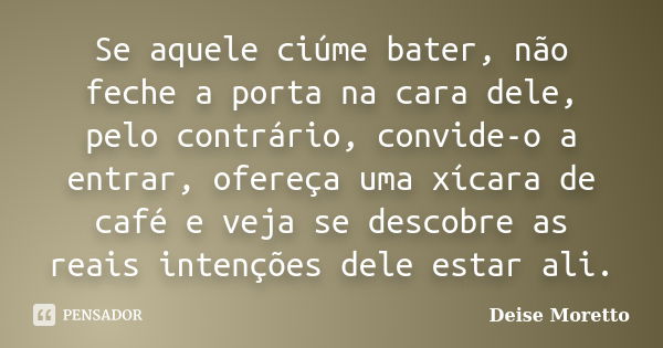 Se aquele ciúme bater, não feche a porta na cara dele, pelo contrário, convide-o a entrar, ofereça uma xícara de café e veja se descobre as reais intenções dele... Frase de Deise Moretto.