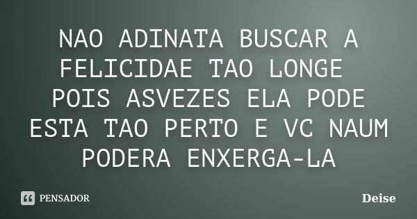 NAO ADINATA BUSCAR A FELICIDAE TAO LONGE POIS ASVEZES ELA PODE ESTA TAO PERTO E VC NAUM PODERA ENXERGA-LA... Frase de DEISE.