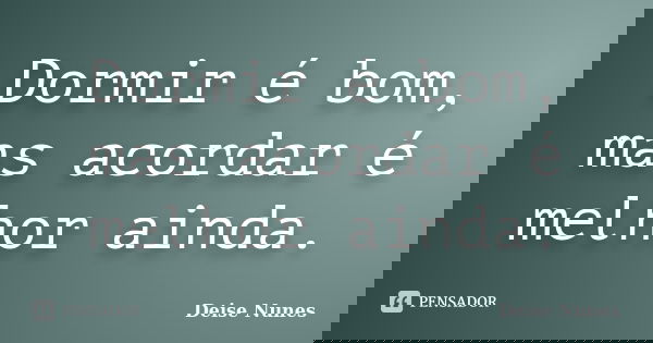 Dormir é bom, mas acordar é melhor ainda.... Frase de Deise Nunes.