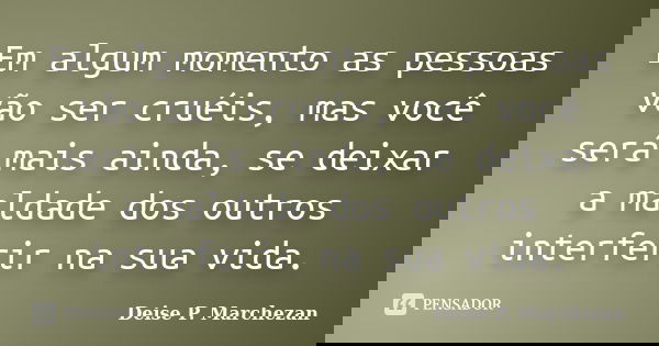 Em algum momento as pessoas vão ser cruéis, mas você será mais ainda, se deixar a maldade dos outros interferir na sua vida.... Frase de Deise P. Marchezan.