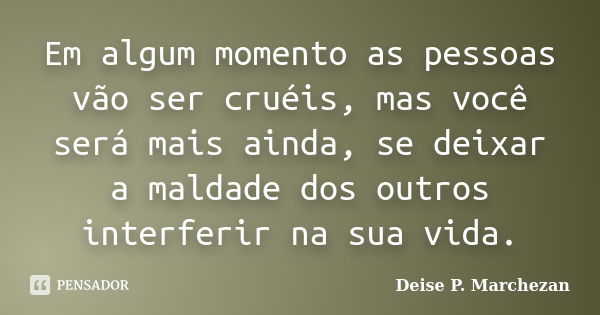 Em algum momento as pessoas vão ser cruéis, mas você será mais ainda, se deixar a maldade dos outros interferir na sua vida.... Frase de Deise P. Marchezan.