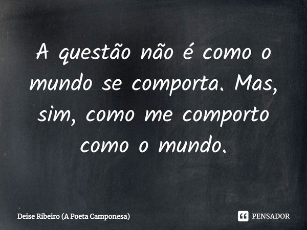 A questão não é como o mundo se comporta. Mas, sim, como me comporto como o mundo.⁠... Frase de Deise Ribeiro (A Poeta Camponesa).