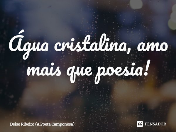 Água cristalina, amo mais que poesia!⁠... Frase de Deise Ribeiro (A Poeta Camponesa).