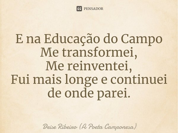 E na Educação do Campo
Me transformei,
Me reinventei,
Fui mais longe e continuei
de onde parei.⁠... Frase de Deise Ribeiro (A Poeta Camponesa).